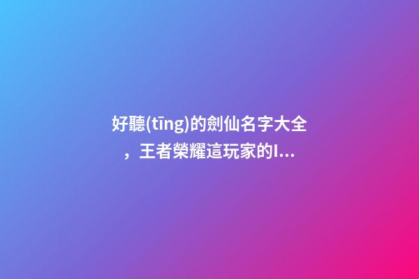 好聽(tīng)的劍仙名字大全，王者榮耀這玩家的ID太亮眼了-第1張-觀點(diǎn)-玄機(jī)派